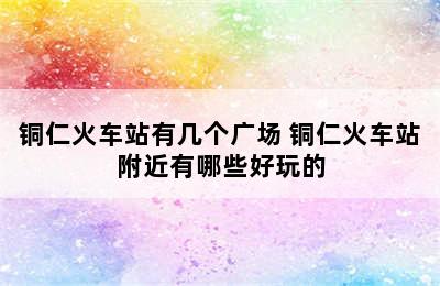 铜仁火车站有几个广场 铜仁火车站附近有哪些好玩的